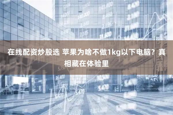 在线配资炒股选 苹果为啥不做1kg以下电脑？真相藏在体验里