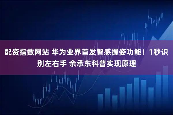 配资指数网站 华为业界首发智感握姿功能！1秒识别左右手 余承东科普实现原理