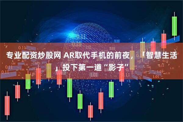 专业配资炒股网 AR取代手机的前夜，「智慧生活」投下第一道“影子”