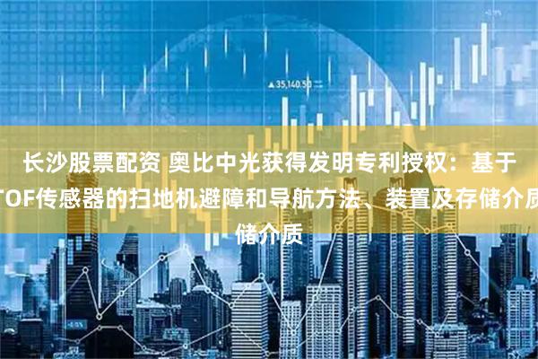 长沙股票配资 奥比中光获得发明专利授权：基于TOF传感器的扫地机避障和导航方法、装置及存储介质