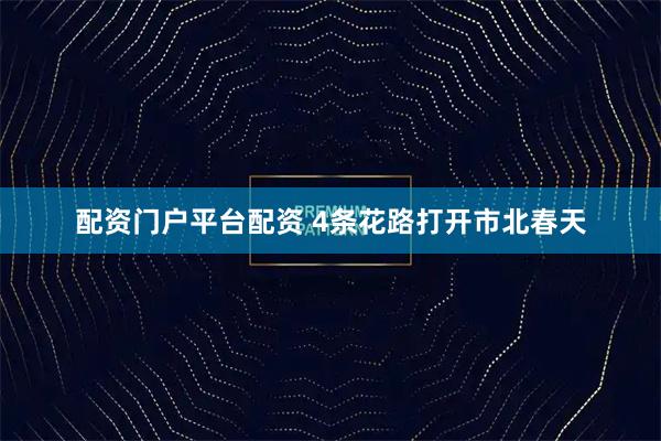 配资门户平台配资 4条花路打开市北春天