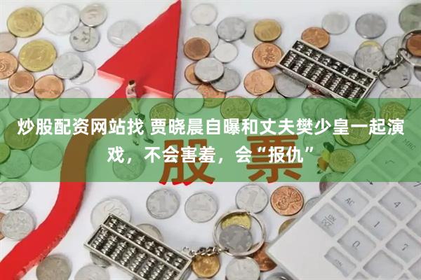 炒股配资网站找 贾晓晨自曝和丈夫樊少皇一起演戏，不会害羞，会“报仇”