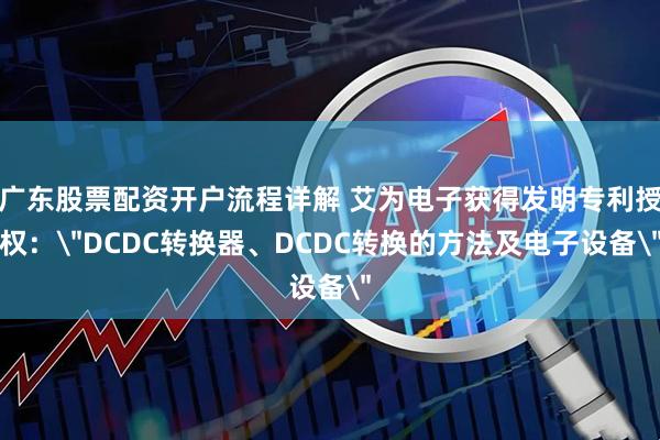 广东股票配资开户流程详解 艾为电子获得发明专利授权：＂DCDC转换器、DCDC转换的方法及电子设备＂