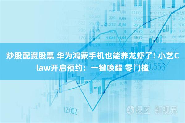 炒股配资股票 华为鸿蒙手机也能养龙虾了! 小艺Claw开启预约：一键唤醒 零门槛