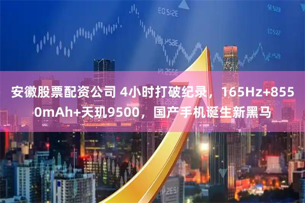 安徽股票配资公司 4小时打破纪录，165Hz+8550mAh+天玑9500，国产手机诞生新黑马