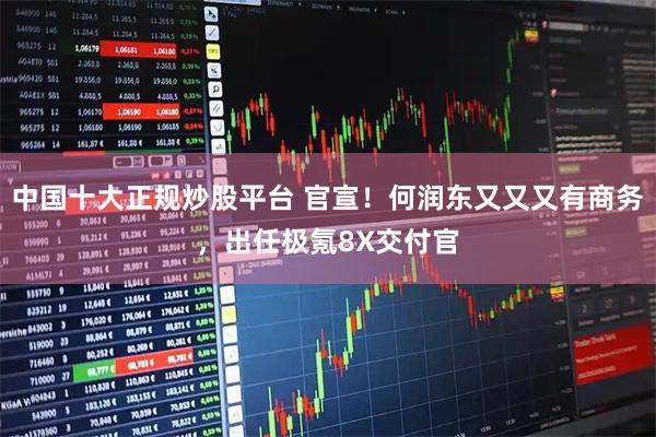 中国十大正规炒股平台 官宣！何润东又又又有商务，出任极氪8X交付官