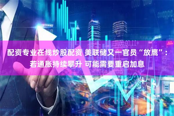 配资专业在线炒股配资 美联储又一官员“放鹰”：若通胀持续攀升 可能需要重启加息