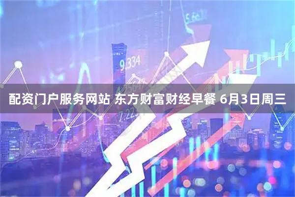 配资门户服务网站 东方财富财经早餐 6月3日周三