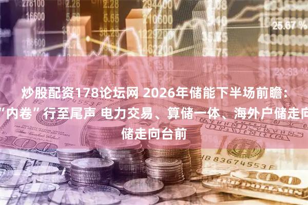 炒股配资178论坛网 2026年储能下半场前瞻：硬件“内卷”行至尾声 电力交易、算储一体、海外户储走向台前