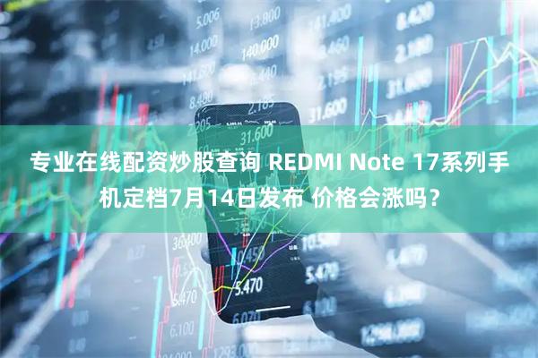 专业在线配资炒股查询 REDMI Note 17系列手机定档7月14日发布 价格会涨吗？
