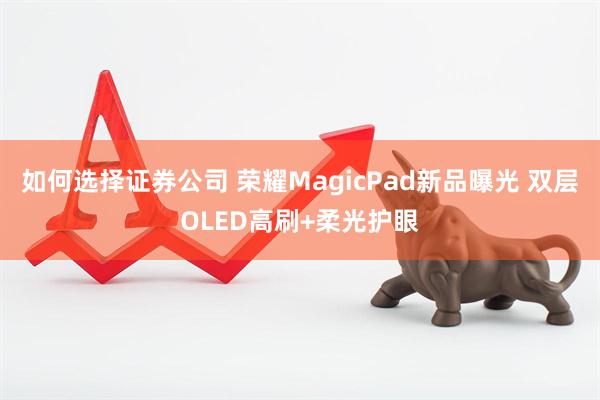 如何选择证券公司 荣耀MagicPad新品曝光 双层OLED高刷+柔光护眼