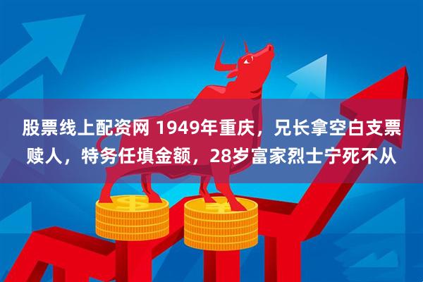 股票线上配资网 1949年重庆，兄长拿空白支票赎人，特务任填金额，28岁富家烈士宁死不从