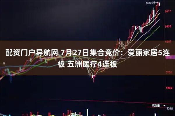 配资门户导航网 7月27日集合竞价：爱丽家居5连板 五洲医疗4连板