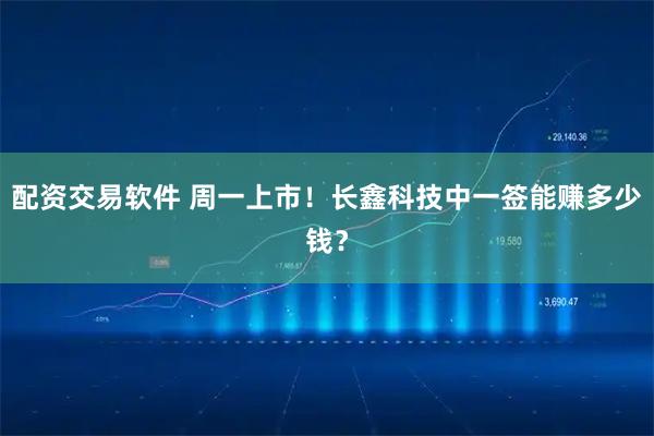 配资交易软件 周一上市！长鑫科技中一签能赚多少钱？