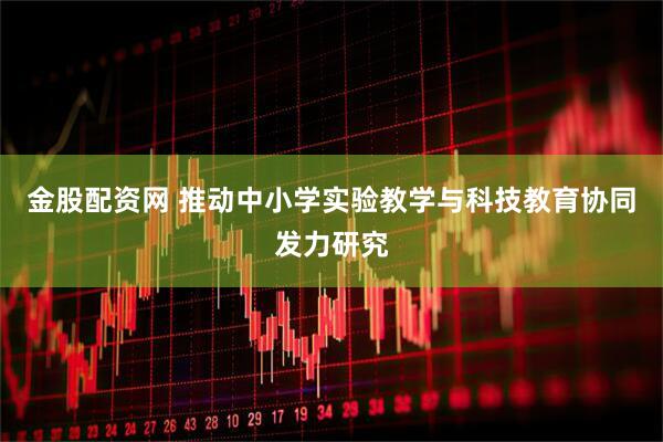 金股配资网 推动中小学实验教学与科技教育协同发力研究