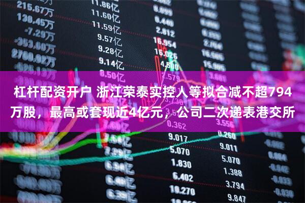 杠杆配资开户 浙江荣泰实控人等拟合减不超794万股，最高或套现近4亿元，公司二次递表港交所