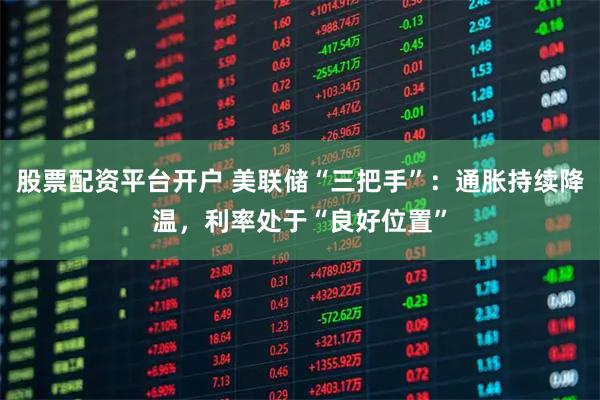 股票配资平台开户 美联储“三把手”：通胀持续降温，利率处于“良好位置”
