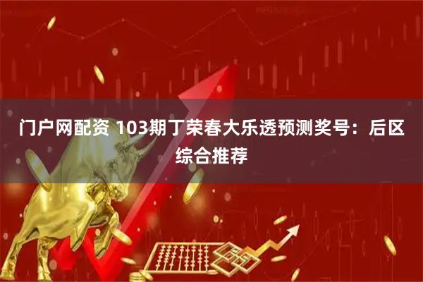 门户网配资 103期丁荣春大乐透预测奖号：后区综合推荐