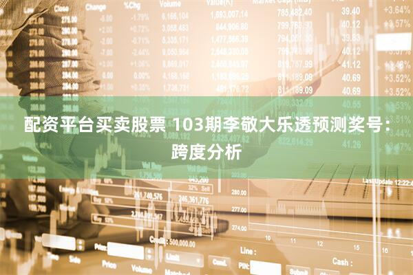 配资平台买卖股票 103期李敬大乐透预测奖号：跨度分析