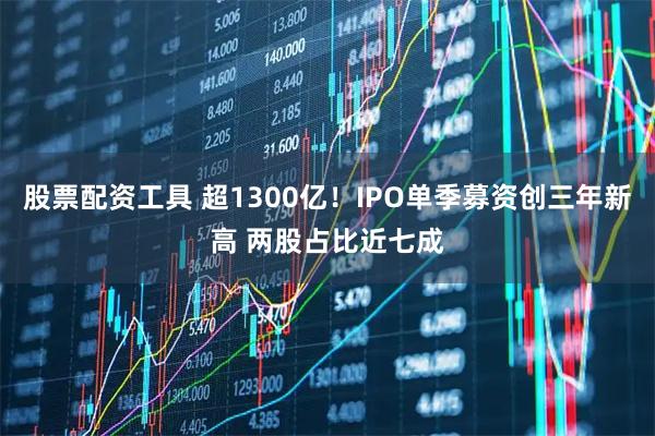 股票配资工具 超1300亿！IPO单季募资创三年新高 两股占比近七成