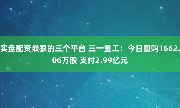 实盘配资最狠的三个平台 三一重工：今日回购1662.06万股 支付2.99亿元